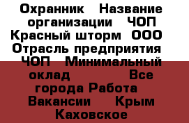 Охранник › Название организации ­ ЧОП Красный шторм, ООО › Отрасль предприятия ­ ЧОП › Минимальный оклад ­ 25 000 - Все города Работа » Вакансии   . Крым,Каховское